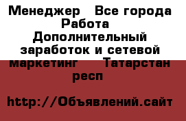 Менеджер - Все города Работа » Дополнительный заработок и сетевой маркетинг   . Татарстан респ.